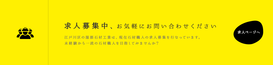 求人募集中、お気軽にお問い合わせください。江戸川区の服部石材工業は、現在石材職人の求人募集を行なっています。未経験から一流の石材職人を目指してみませんか？